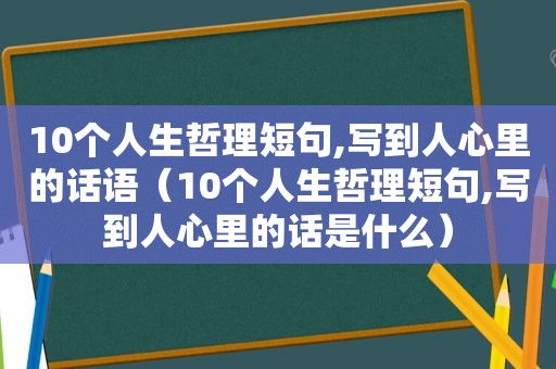10个人生哲理短句,写到人心里的话语（10个人生哲理短句,写到人心里的话是什么）