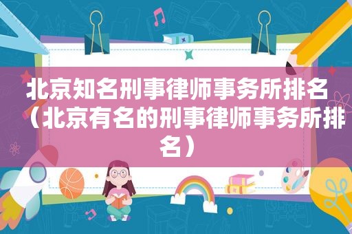 北京知名刑事律师事务所排名（北京有名的刑事律师事务所排名）