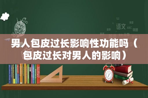 男人包皮过长影响性功能吗（包皮过长对男人的影响）
