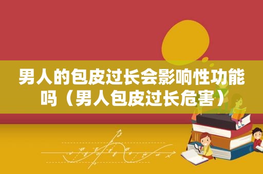 男人的包皮过长会影响性功能吗（男人包皮过长危害）