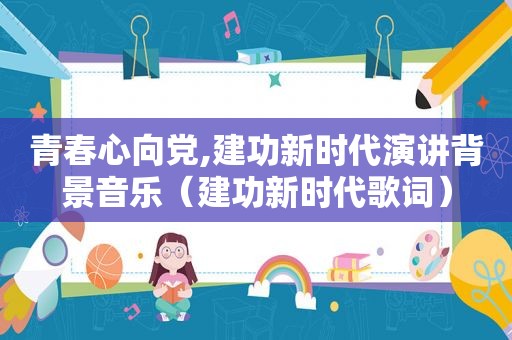青春心向党,建功新时代演讲背景音乐（建功新时代歌词）