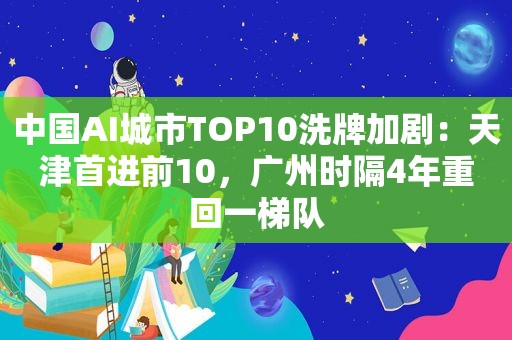 中国AI城市TOP10洗牌加剧：天津首进前10，广州时隔4年重回一梯队