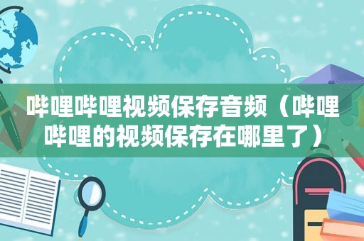 哔哩哔哩视频保存音频（哔哩哔哩的视频保存在哪里了）