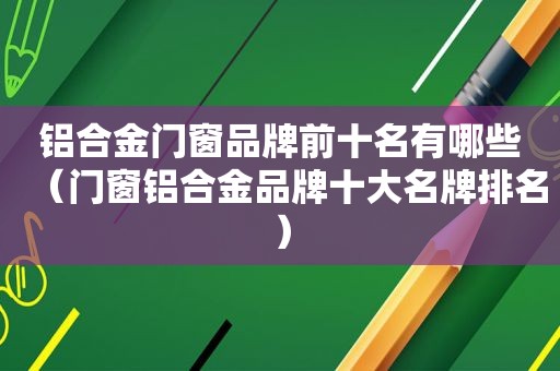 铝合金门窗品牌前十名有哪些（门窗铝合金品牌十大名牌排名）