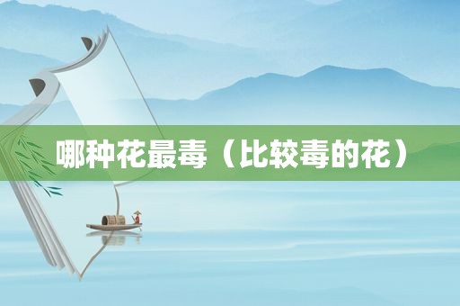 哪种花最毒（比较毒的花）
