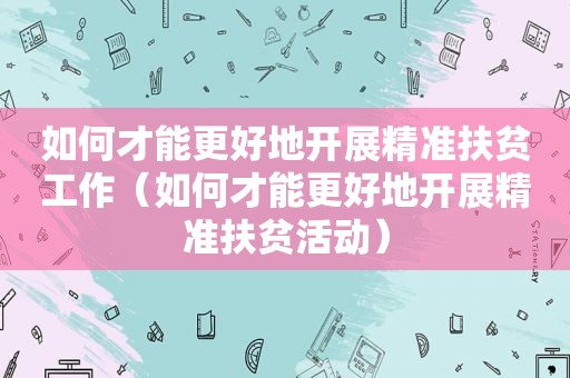 如何才能更好地开展精准扶贫工作（如何才能更好地开展精准扶贫活动）