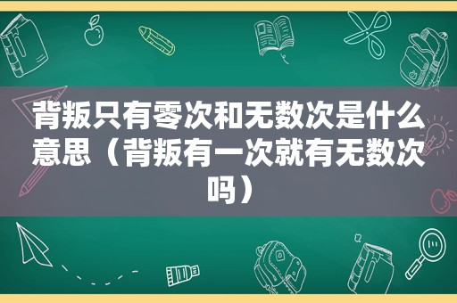背叛只有零次和无数次是什么意思（背叛有一次就有无数次吗）