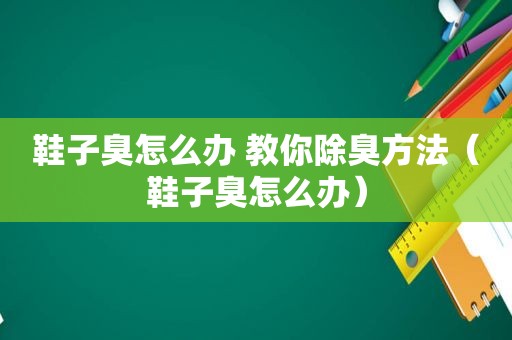 鞋子臭怎么办 教你除臭方法（鞋子臭怎么办）