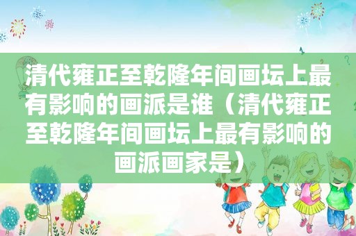 清代雍正至乾隆年间画坛上最有影响的画派是谁（清代雍正至乾隆年间画坛上最有影响的画派画家是）