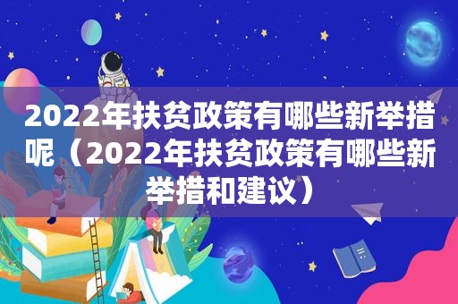 2022年扶贫政策有哪些新举措呢（2022年扶贫政策有哪些新举措和建议）