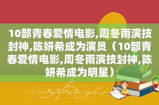 10部青春爱情电影,周冬雨演技封神,陈妍希成为演员（10部青春爱情电影,周冬雨演技封神,陈妍希成为明星）