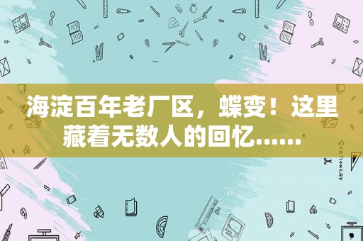 海淀百年老厂区，蝶变！这里藏着无数人的回忆......