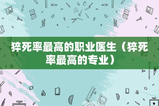 猝死率最高的职业医生（猝死率最高的专业）