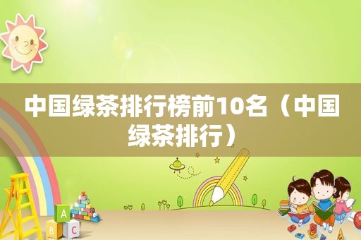 中国绿茶排行榜前10名（中国绿茶排行）
