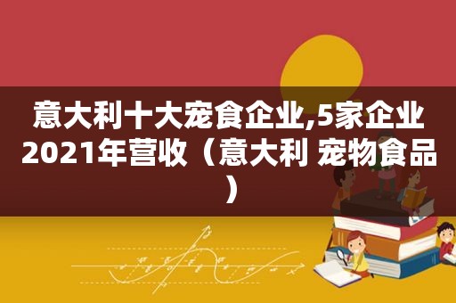 意大利十大宠食企业,5家企业2021年营收（意大利 宠物食品）