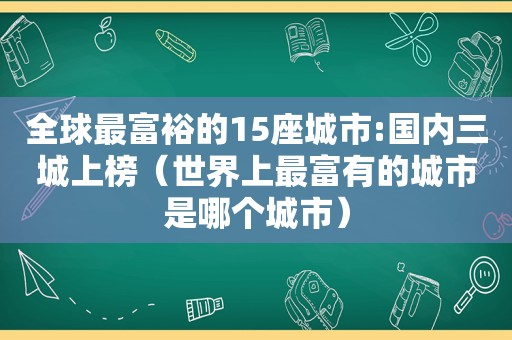全球最富裕的15座城市:国内三城上榜（世界上最富有的城市是哪个城市）