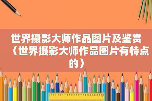 世界摄影大师作品图片及鉴赏（世界摄影大师作品图片有特点的）