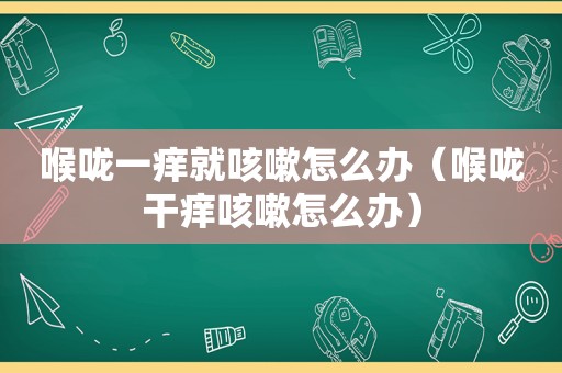 喉咙一痒就咳嗽怎么办（喉咙干痒咳嗽怎么办）