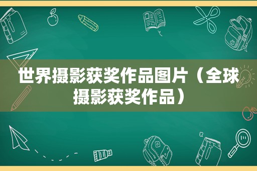 世界摄影获奖作品图片（全球摄影获奖作品）