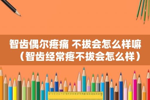 智齿偶尔疼痛 不拔会怎么样嘛（智齿经常疼不拔会怎么样）