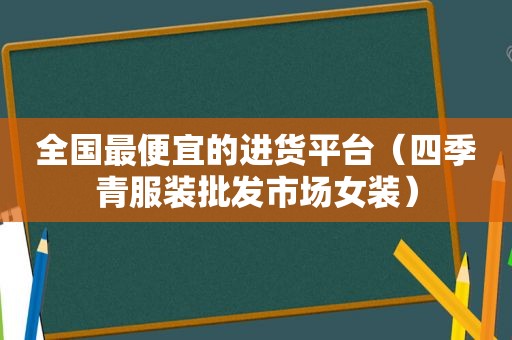 全国最便宜的进货平台（四季青服装批发市场女装）