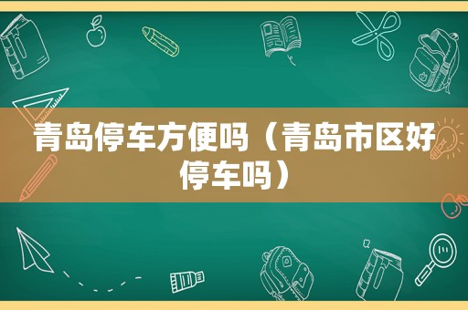 青岛停车方便吗（青岛市区好停车吗）