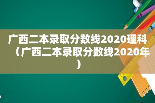 广西二本录取分数线2020理科（广西二本录取分数线2020年）