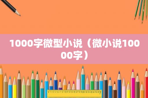 1000字微型小说（微小说10000字）