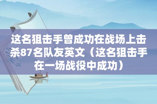 这名狙击手曾成功在战场上击杀87名队友英文（这名狙击手在一场战役中成功）