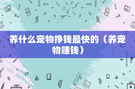养什么宠物挣钱最快的（养宠物赚钱）