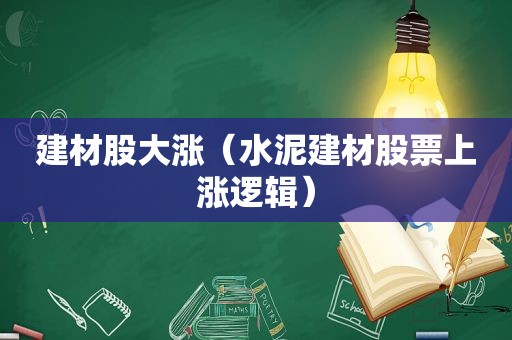 建材股大涨（水泥建材股票上涨逻辑）