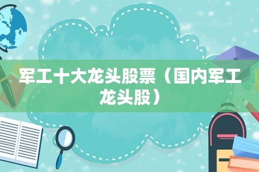 军工十大龙头股票（国内军工龙头股）
