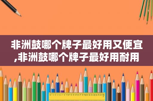 非洲鼓哪个牌子最好用又便宜,非洲鼓哪个牌子最好用耐用