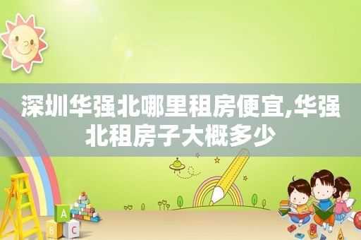 深圳华强北哪里租房便宜,华强北租房子大概多少