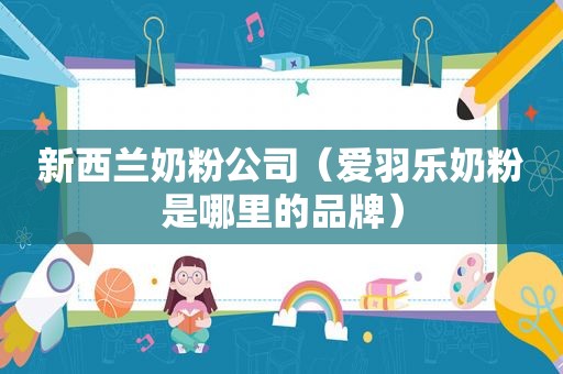 新西兰奶粉公司（爱羽乐奶粉是哪里的品牌）