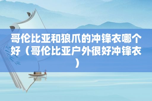 哥伦比亚和狼爪的冲锋衣哪个好（哥伦比亚户外很好冲锋衣）