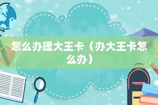 怎么办理大王卡（办大王卡怎么办）