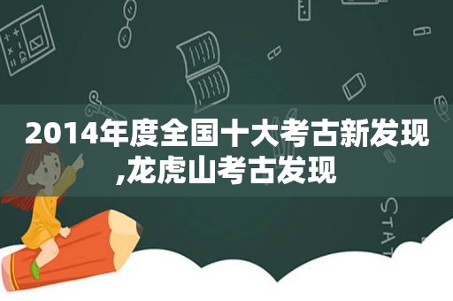 2014年度全国十大考古新发现,龙虎山考古发现