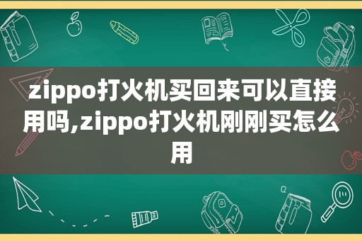 zippo打火机买回来可以直接用吗,zippo打火机刚刚买怎么用