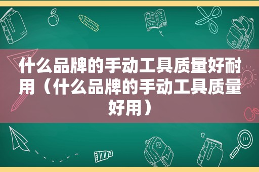 什么品牌的手动工具质量好耐用（什么品牌的手动工具质量好用）