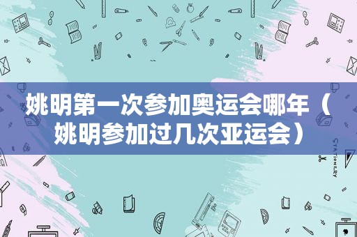 姚明第一次参加奥运会哪年（姚明参加过几次亚运会）