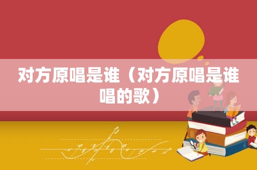 对方原唱是谁（对方原唱是谁唱的歌）