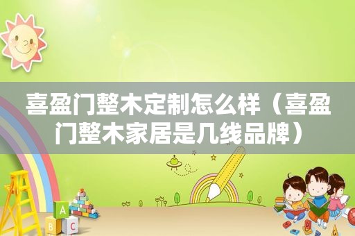 喜盈门整木定制怎么样（喜盈门整木家居是几线品牌）
