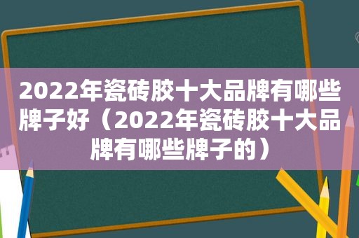 2022年瓷砖胶十大品牌有哪些牌子好（2022年瓷砖胶十大品牌有哪些牌子的）