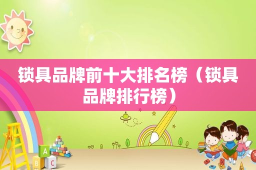 锁具品牌前十大排名榜（锁具品牌排行榜）