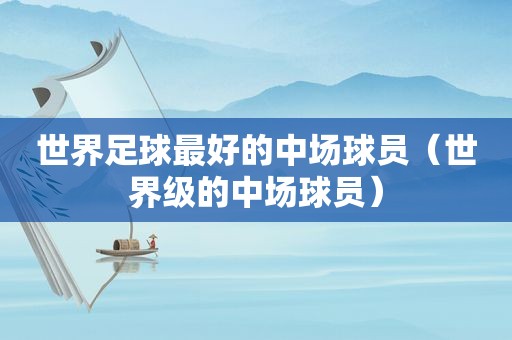 世界足球最好的中场球员（世界级的中场球员）