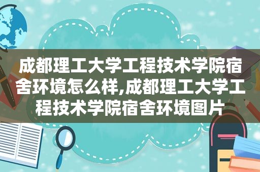 成都理工大学工程技术学院宿舍环境怎么样,成都理工大学工程技术学院宿舍环境图片