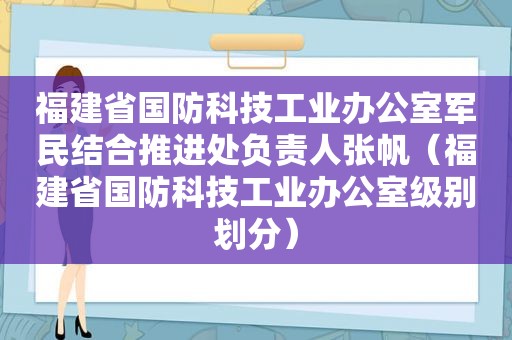 福建省国防科技工业办公室军民结合推进处负责人张帆（福建省国防科技工业办公室级别划分）