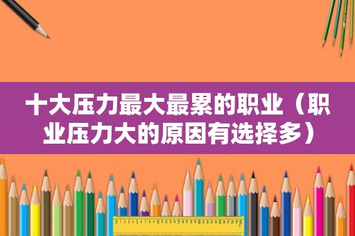 十大压力最大最累的职业（职业压力大的原因有选择多）