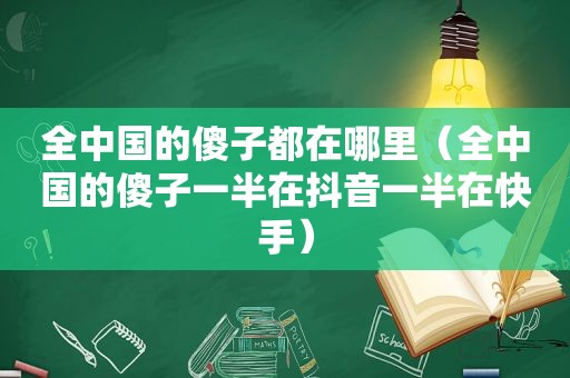 全中国的傻子都在哪里（全中国的傻子一半在抖音一半在快手）